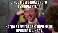 лицо моего классного руководителя когда я ему говорю почему не пришел в школу