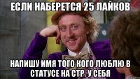 если наберется 25 лайков напишу имя того кого люблю в статусе на стр. у себя