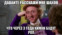 давайте расскажи мне шахов что через 3 года химки будут рпл