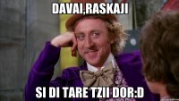 davai,raskaji si di tare tzii dor:d