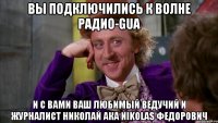 вы подключились к волне радио-gua и с вами ваш любимый ведучий и журналист николай ака nikolas федорович