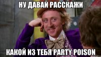 ну давай расскажи какой из тебя party poison