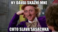 ny davai skazhi mne chto slava sasachka