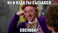 ну и куда ты съебался сосунок?