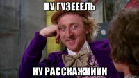 ну гузееель ну расскажииии