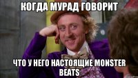 когда мурад говорит что у него настоящие monster beats