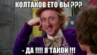 колтаков ето вы ??? - да !!! я такой !!!