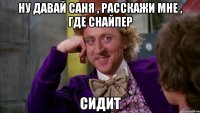 ну давай саня , расскажи мне , где снайпер сидит