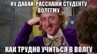 ну давай, расскажи студенту волггму как трудно учиться в волгу