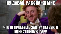 ну давай, расскажи мне что не проебешь завтра первую и единственную пару