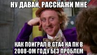 ну давай, расскажи мне как поиграл в gta4 на пк в 2008-ом году без проблем