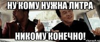 ну кому нужна литра никому конечно!