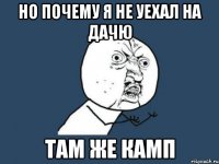 но почему я не уехал на дачю там же камп