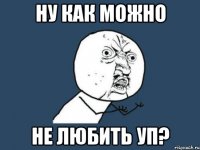 ну как можно не любить уп?