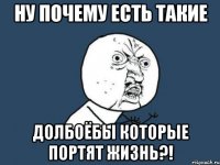 ну почему есть такие долбоёбы которые портят жизнь?!