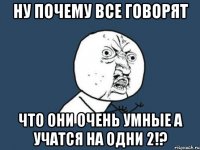 ну почему все говорят что они очень умные а учатся на одни 2!?