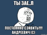 ты зае..л постоянно сэйвить!!! андреевич (с)