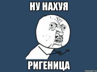 ну нахуя ригеница