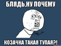 блядь,ну почему козачка такая тупая?!