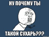 ну почему ты такой сухарь???