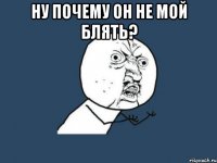 ну почему он не мой блять? 