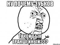 ну почему зубков такой бык траншейный???