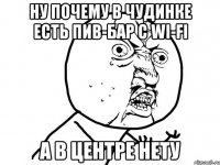 ну почему в чудинке есть пив-бар с wi-fi а в центре нету