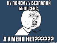 ну почему у безпалой был секс, а у меня нет???