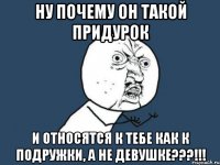 ну почему он такой придурок и относятся к тебе как к подружки, а не девушке???!!!