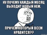 ну почему каждый месяц выходит новый нем, причем который всем нравится??