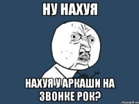 ну нахуя нахуя у аркаши на звонке рок?