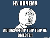 ну почему adidas и тыр тыр тыр не вместе!!