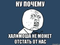 ну почему халимоша не может отстать от нас