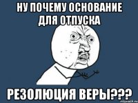 ну почему основание для отпуска резолюция веры???