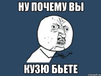 ну почему вы кузю бьете