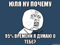 юля ну почему 95% времени я думаю о тебе?