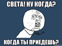 света! ну когда? когда ты приедешь?