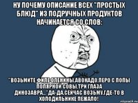 ну почему описание всех "простых блюд" из подручных продуктов начинается со слов: "возьмите филе оленины,авокадо,перо с попы полярной совы,три глаза динозавра..."да-да,сейчас возьму,где-то в холодильнике лежало!