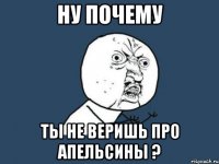 ну почему ты не веришь про апельсины ?