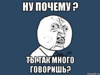 ну почему ? ты так много говоришь?