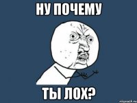 ну почему ты лох?