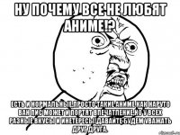 ну почему все не любят аниме!? есть и нормальные,просто такие аниме как наруто ван пис может и портят впечатление,но у всех разные вкусы и инетересы!давайте будем уважать друг друга.