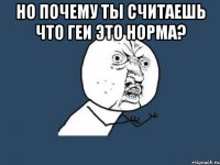 но почему ты считаешь что геи это норма? 