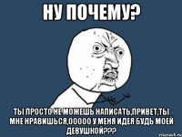 ну почему? ты просто не можешь написать,привет,ты мне нравишься,ооооо у меня идея будь моей девушкой???