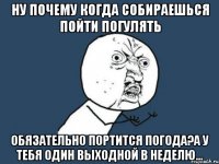 ну почему когда собираешься пойти погулять обязательно портится погода?а у тебя один выходной в неделю...