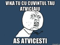 vika tu cu cuvintul tau atviceaiu as atvicesti