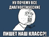 ну почему все диагностические пишет наш класс?!