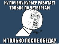 ну почему курьер работает только по четвергам и только после обеда?