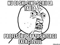 nu di shi cind scrii la tabla profesoru srazu shterge exercitziul