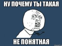 ну почему ты такая не понятная